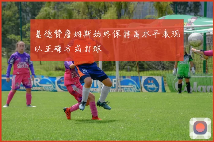 基德赞詹姆斯始终保持高水平表现以正确方式打球