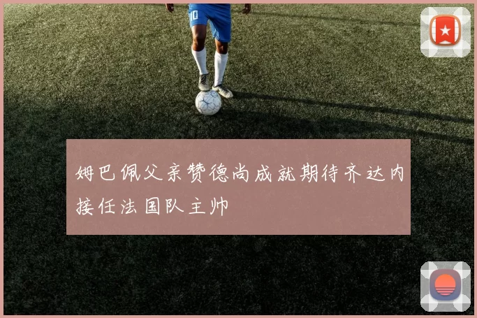 姆巴佩父亲赞德尚成就期待齐达内接任法国队主帅