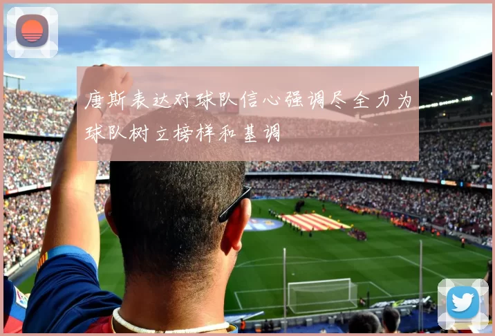 唐斯表达对球队信心强调尽全力为球队树立榜样和基调
