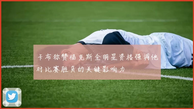 卡布称赞福克斯全明星资格强调他对比赛胜负的关键影响力