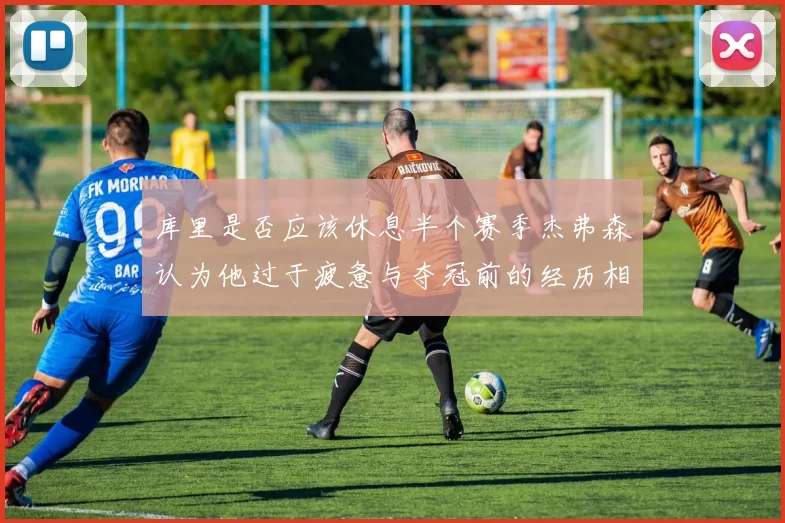 库里是否应该休息半个赛季杰弗森认为他过于疲惫与夺冠前的经历相似
