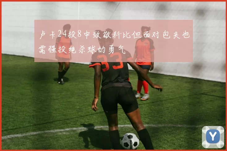 卢卡24投8中致敬科比但面对包夹也需强投绝杀球的勇气