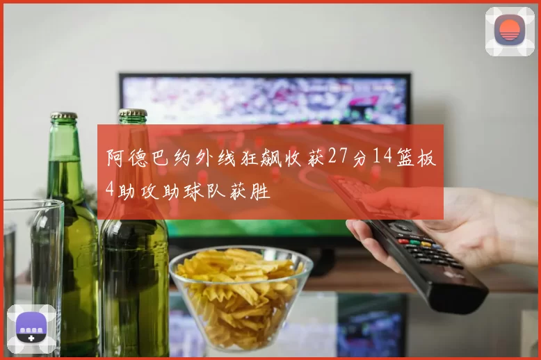 阿德巴约外线狂飙收获27分14篮板4助攻助球队获胜