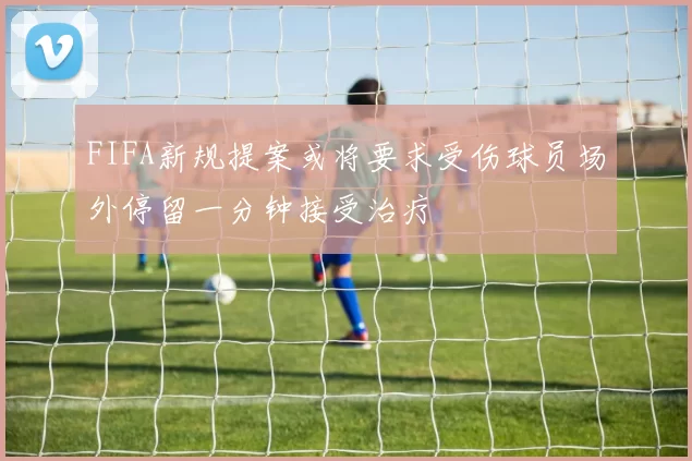 FIFA新规提案或将要求受伤球员场外停留一分钟接受治疗