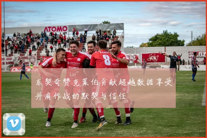 东契奇赞克莱伯贡献超越数据享受并肩作战的默契与信任