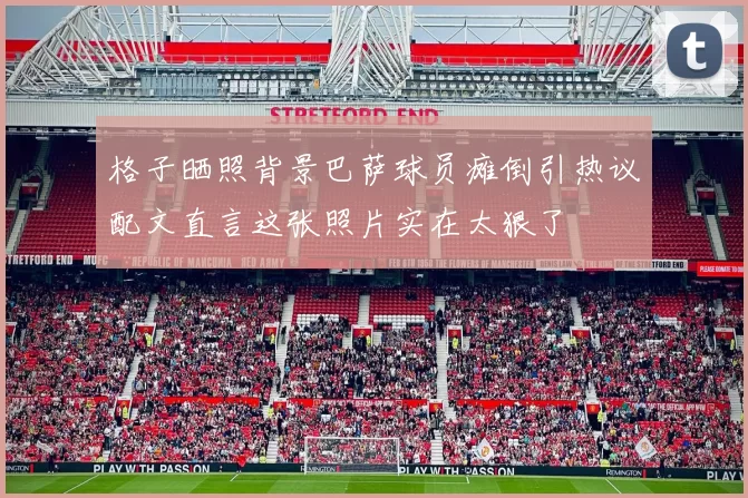 格子晒照背景巴萨球员瘫倒引热议配文直言这张照片实在太狠了