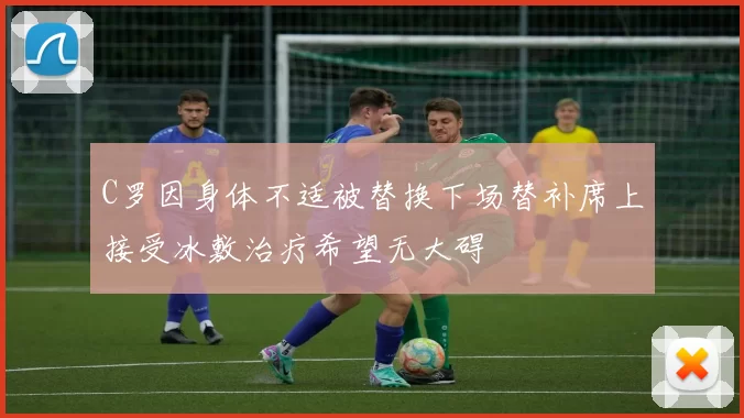 C罗因身体不适被替换下场替补席上接受冰敷治疗希望无大碍
