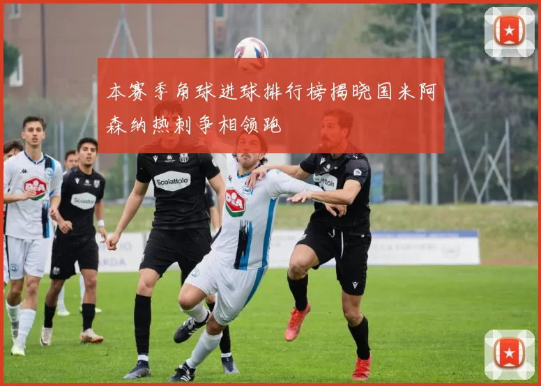 本赛季角球进球排行榜揭晓国米阿森纳热刺争相领跑