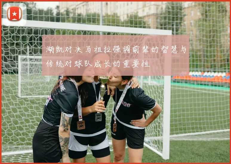 湖凯对决马祖拉强调前辈的智慧与传统对球队成长的重要性