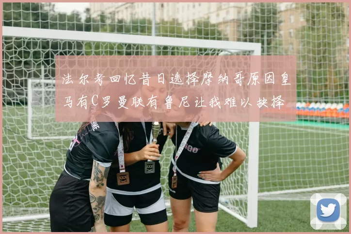 法尔考回忆昔日选择摩纳哥原因皇马有C罗曼联有鲁尼让我难以抉择