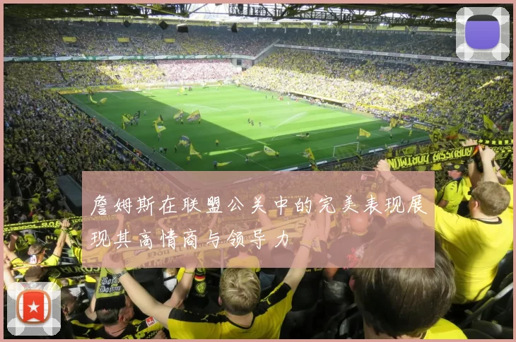 詹姆斯在联盟公关中的完美表现展现其高情商与领导力