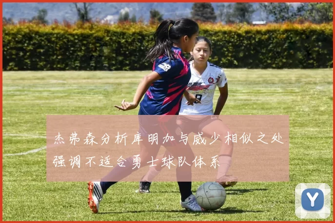 杰弗森分析库明加与威少相似之处强调不适合勇士球队体系