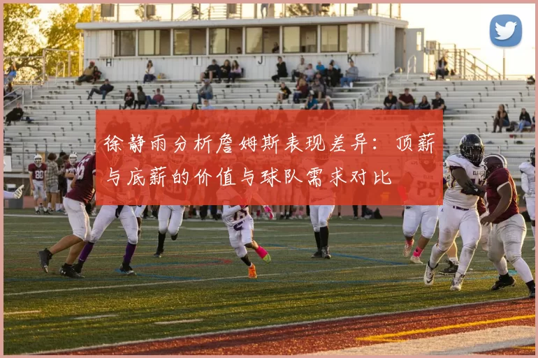 徐静雨分析詹姆斯表现差异：顶薪与底薪的价值与球队需求对比